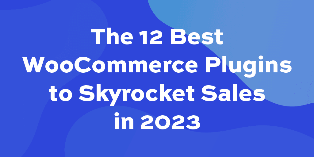 The 12+ best WooCommerce plugins to skyrocket sales in 2026